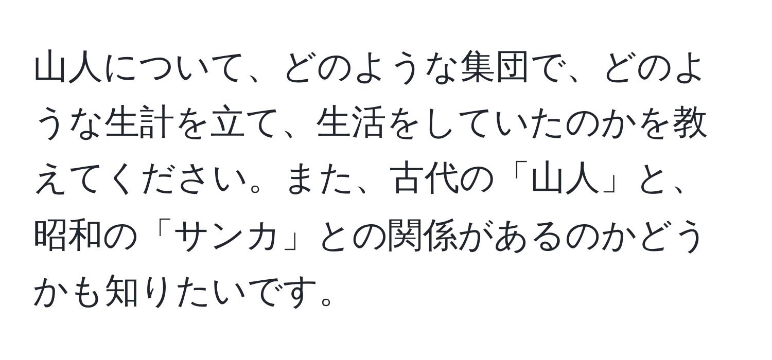 山人について、どのような集団で、どのような生計を立て、生活をしていたのかを教えてください。また、古代の「山人」と、昭和の「サンカ」との関係があるのかどうかも知りたいです。