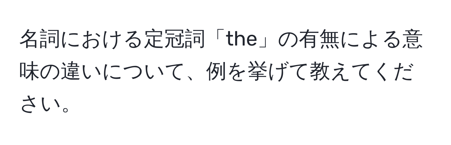 名詞における定冠詞「the」の有無による意味の違いについて、例を挙げて教えてください。