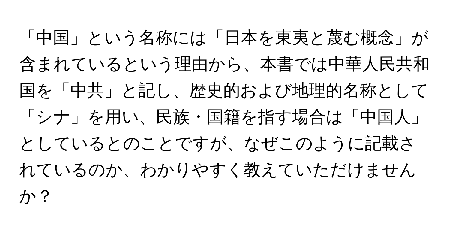 「中国」という名称には「日本を東夷と蔑む概念」が含まれているという理由から、本書では中華人民共和国を「中共」と記し、歴史的および地理的名称として「シナ」を用い、民族・国籍を指す場合は「中国人」としているとのことですが、なぜこのように記載されているのか、わかりやすく教えていただけませんか？