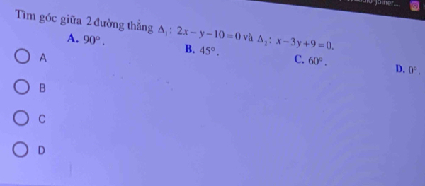 lo joiher 
Tìm góc giữa 2 đường thẳng △ _1:2x-y-10=0 và △ _2:x-3y+9=0.
A. 90°. B. 45°. C. 60°. 
A
D. 0°. 
B
C
D