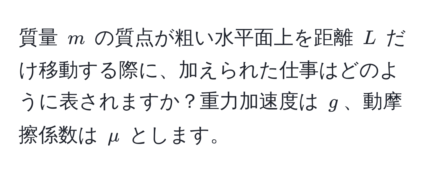 質量 $m$ の質点が粗い水平面上を距離 $L$ だけ移動する際に、加えられた仕事はどのように表されますか？重力加速度は $g$、動摩擦係数は $mu$ とします。