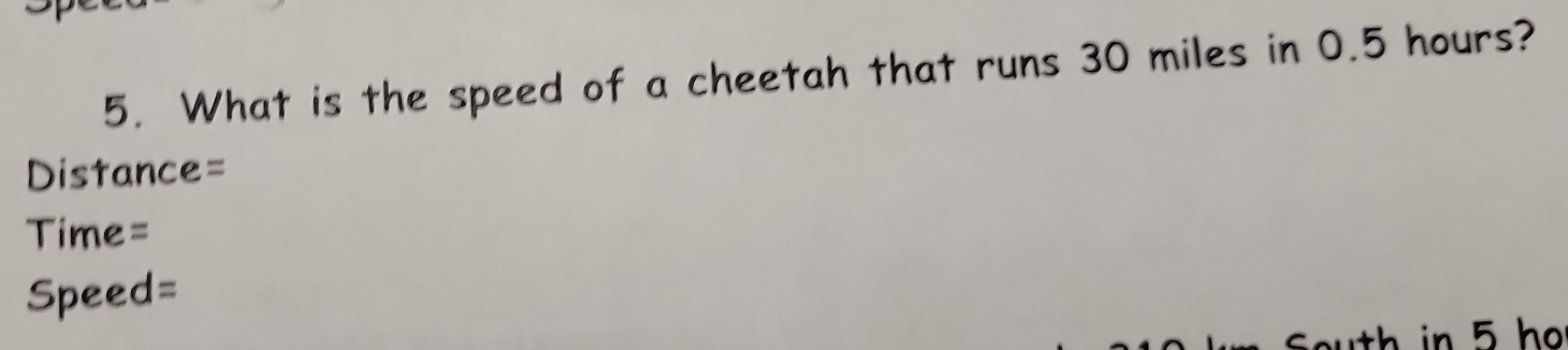 What is the speed of a cheetah that runs 30 miles in 0.5 hours? 
Distance= 
Time= 
Speed=