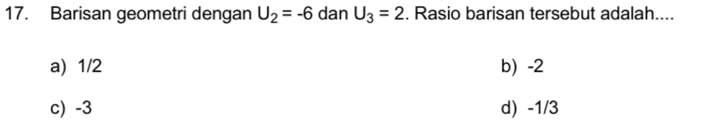 Barisan geometri dengan U_2=-6 dan U_3=2. Rasio barisan tersebut adalah....
a) 1/2 b) -2
c) -3 d) -1/3