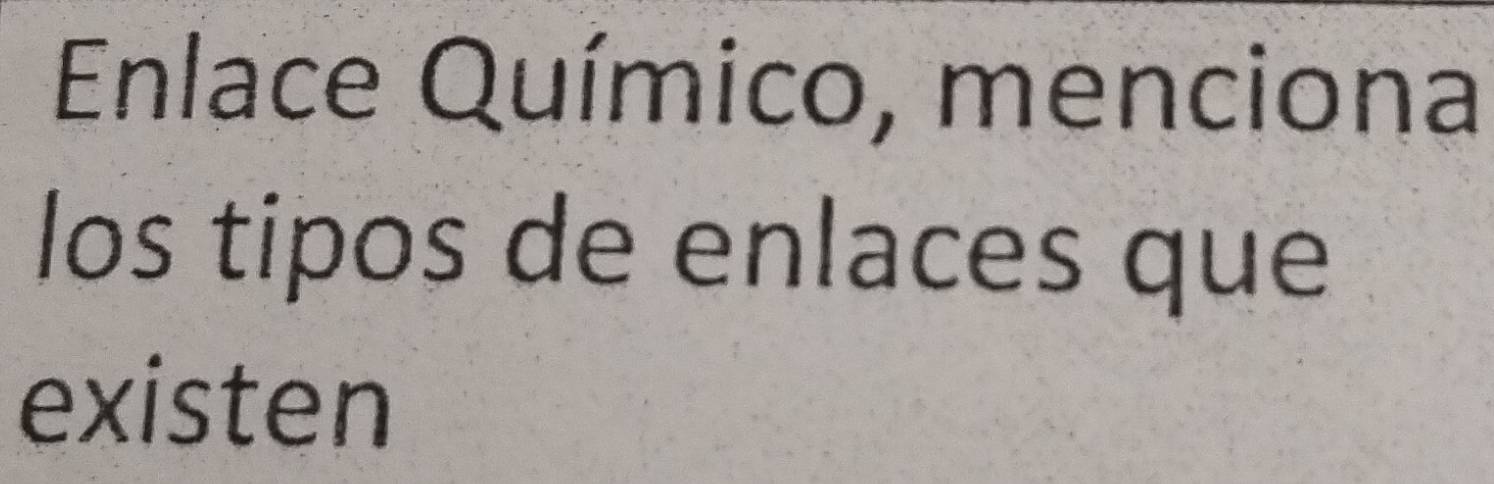 Enlace Químico, menciona 
los tipos de enlaces que 
existen