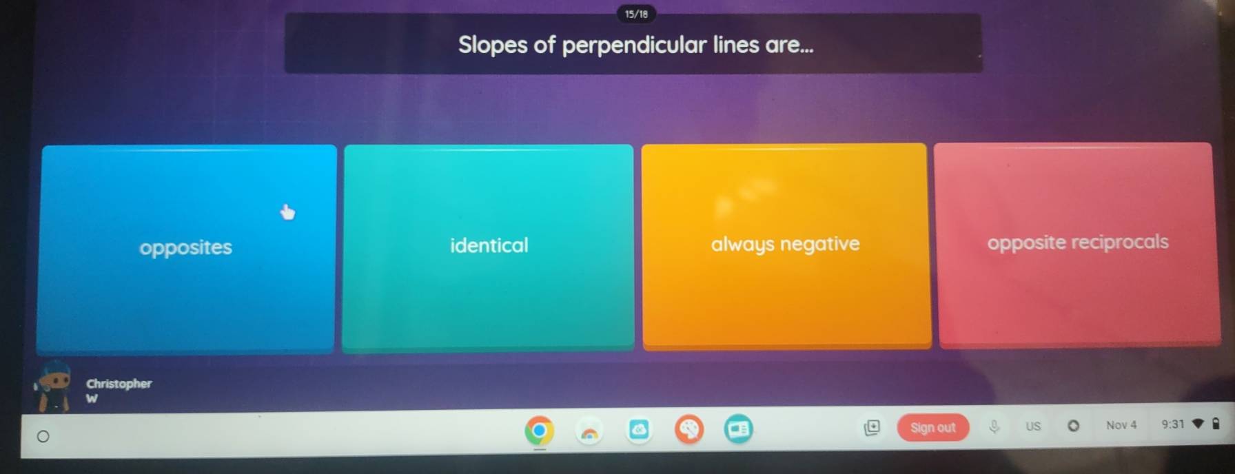 Slopes of perpendicular lines are...
opposites identical always negative opposite reciprocals
Christopher
US Nov 4 9:31