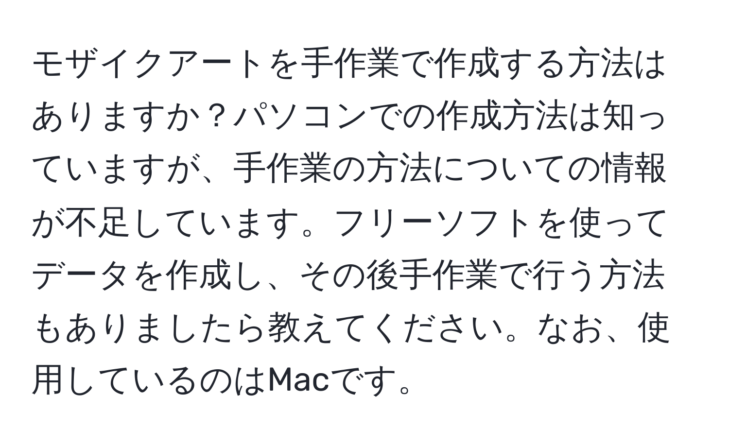 モザイクアートを手作業で作成する方法はありますか？パソコンでの作成方法は知っていますが、手作業の方法についての情報が不足しています。フリーソフトを使ってデータを作成し、その後手作業で行う方法もありましたら教えてください。なお、使用しているのはMacです。