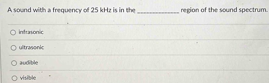 A sound with a frequency of 25 kHz is in the_ region of the sound spectrum.
infrasonic
ultrasonic
audible
visible