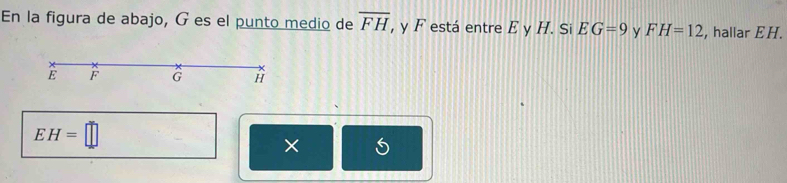 En la figura de abajo, G es el punto medio de overline FH , y F está entre E y H. Si EG=9 y FH=12 , hallar EH.
E F G H
EH=□
×