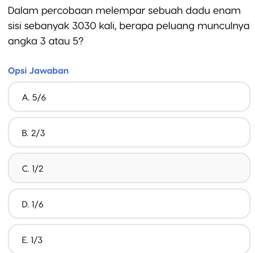 Dalam percobaan melempar sebuah dadu enam
sisi sebanyak 3030 kali, berapa peluang munculnya
angka 3 atau 5?
Opsi Jawaban
A. 5/6
B. 2/3
C. 1/2
D. 1/6
E. 1/3