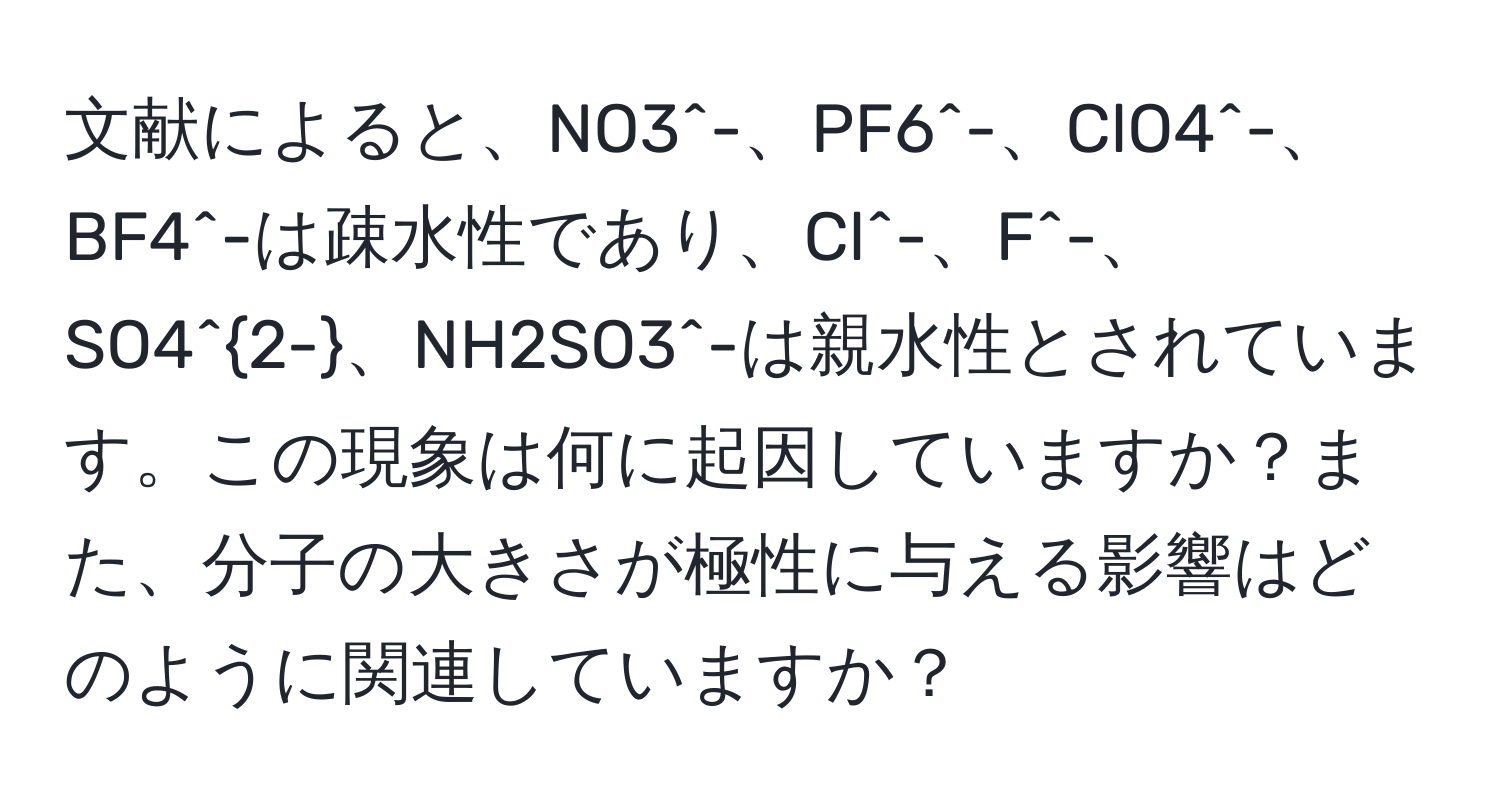 文献によると、NO3^(-、PF6^-、ClO4^-、BF4^-は疎水性であり、Cl^-、F^-、SO4^2-)、NH2SO3^-は親水性とされています。この現象は何に起因していますか？また、分子の大きさが極性に与える影響はどのように関連していますか？