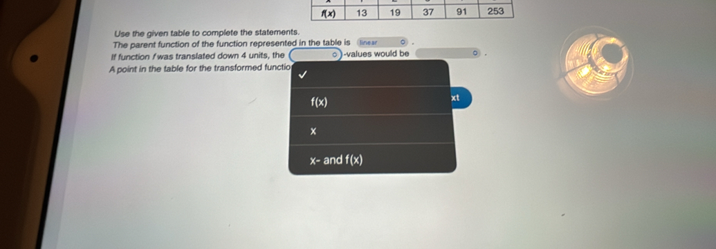 Use the given table to complete the statements.
The parent function of the function represented in the table is linear
If function f was translated down 4 units, the ○ )-values would be
A point in the table for the transformed functio
f(x)
xt
x
x- and f(x)