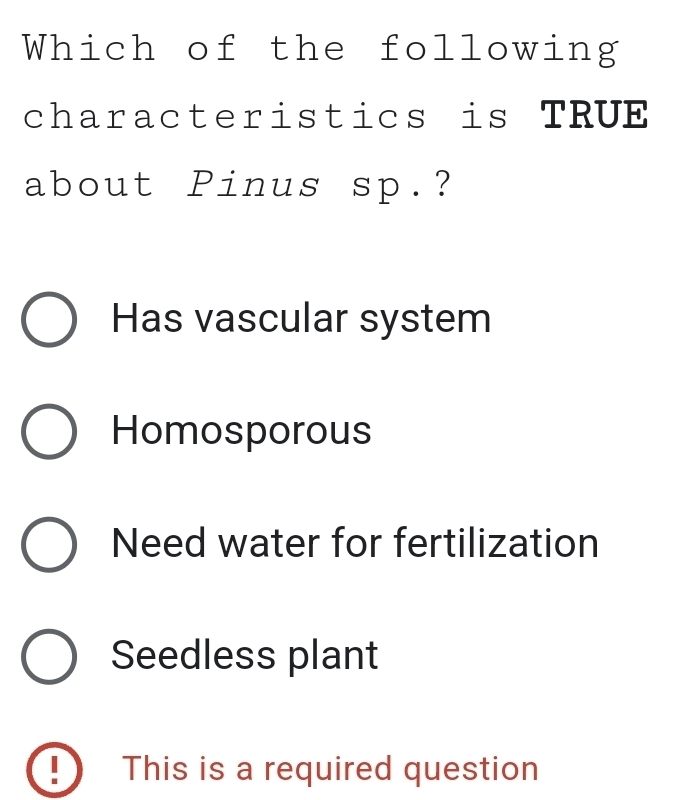 Which of the following
characteristics is TRUE
about Pinus sp.?
Has vascular system
Homosporous
Need water for fertilization
Seedless plant
!) This is a required question