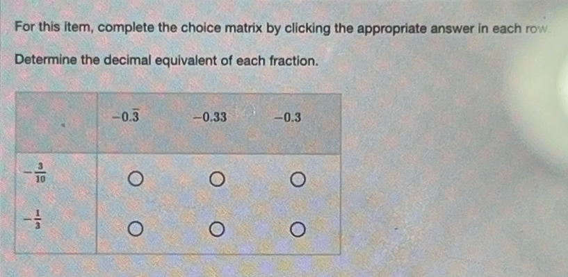 For this item, complete the choice matrix by clicking the appropriate answer in each row
Determine the decimal equivalent of each fraction.