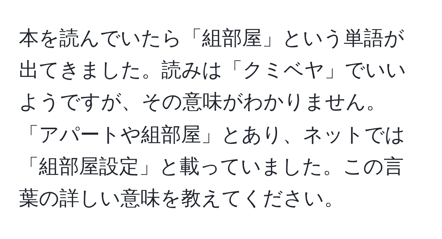 本を読んでいたら「組部屋」という単語が出てきました。読みは「クミベヤ」でいいようですが、その意味がわかりません。「アパートや組部屋」とあり、ネットでは「組部屋設定」と載っていました。この言葉の詳しい意味を教えてください。