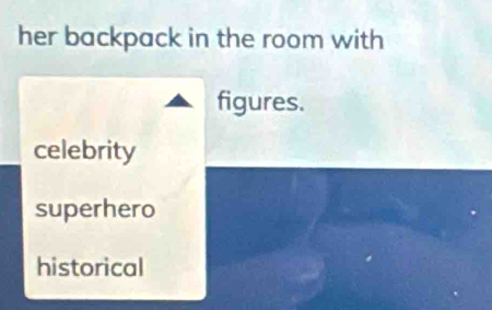 her backpack in the room with
figures.
celebrity
superhero
historical