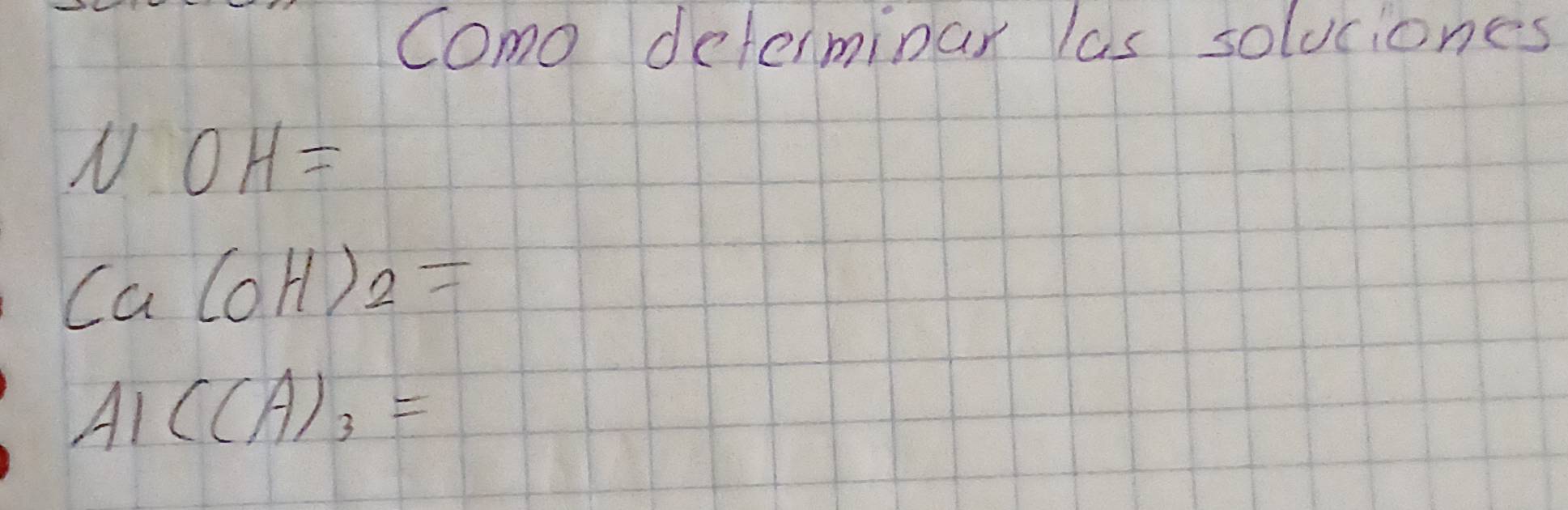 Como determinar las soluciones 
N OH=
Ca(OH)_2=
A_1C(A)_3=