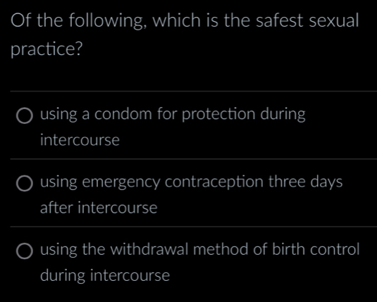 Of the following, which is the safest sexual
practice?
_
_
using a condom for protection during
intercourse
_
using emergency contraception three days
after intercourse
using the withdrawal method of birth control
during intercourse