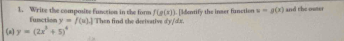 Write the composite function in the form f(g(x)). [Identify the inner function u=g(x) and the outer 
function y=f(u).] Then find the derivative dy/dx. 
(a) y=(2x^3+5)^4