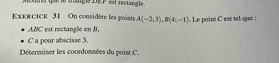 Montrer que le trangle DEF est rectangle. 
ExercIce 31 On considère les points A(-2;3), B(4;-1). Le point C est tel que :
ABC est rectangle en B, 
C a pour abscisse 3. 
Déterminer les coordonnées du point C.