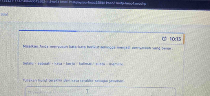 1128521-1732506448819283-m3we1a1mwl-Imz6paysuu-Imao25|8bi-Imao21n4tp-Imao1xwodhp 
Soal
10:13
Misalkan Anda menyusun kata-kata berikut sehingga menjadi pernyataan yang benar: 
Selalu - sebuah - kata - kerja - kalimat - suatu - memiliki 
Tuliskan huruf terakhir dari kata terakhir sebagai jawaban! 
1 m6 er an d r