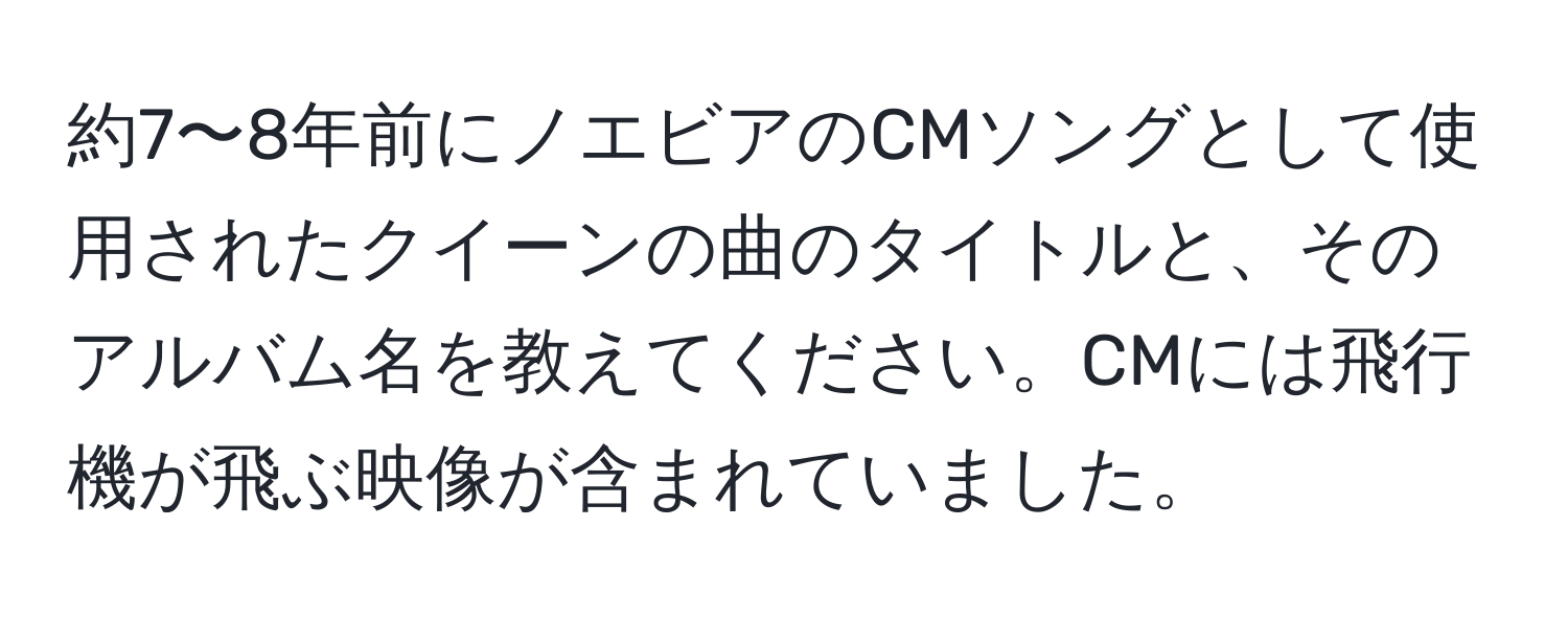 約7〜8年前にノエビアのCMソングとして使用されたクイーンの曲のタイトルと、そのアルバム名を教えてください。CMには飛行機が飛ぶ映像が含まれていました。