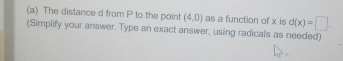 The distance d from P to the point (4,0) as a function of x is d(x)=□. 
(Simplify your answer. Type an exact answer, using radicals as needed)