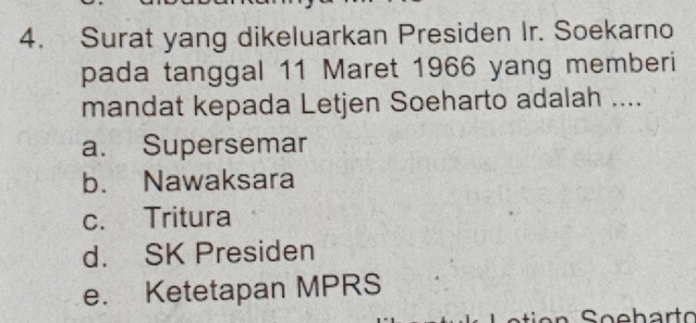 Surat yang dikeluarkan Presiden Ir. Soekarno
pada tanggal 11 Maret 1966 yang memberi
mandat kepada Letjen Soeharto adalah ....
a. Supersemar
b. Nawaksara
c. Tritura
d. SK Presiden
e. Ketetapan MPRS