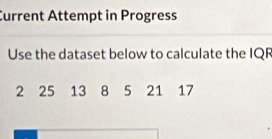 Current Attempt in Progress 
Use the dataset below to calculate the IQR
2 25 13 8 5 21 17