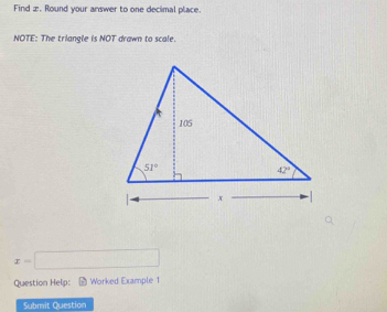 Find æ. Round your answer to one decimal place.
NOTE: The triangle is NOT drawn to scale.
x=□
Question Help: Worked Example 1
Submit Question