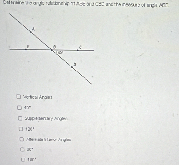 Determine the angle relationship of ABE and CBD and the measure of angle ABE.
Vertical Angles
40°
Supplementary Angles
120°
Alternate Interior Angles
60°
180°