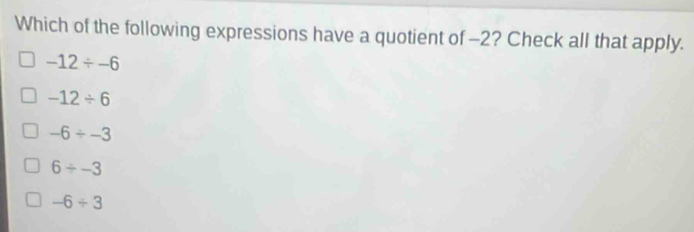 Which of the following expressions have a quotient of -2? Check all that apply.
-12/ -6
-12/ 6
-6/ -3
6/ -3
-6/ 3