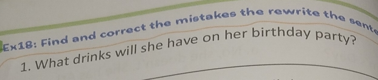 Ex18: Find and correct the mistakes the rewrite the sente 
1. What drinks will she have on her birthday party?