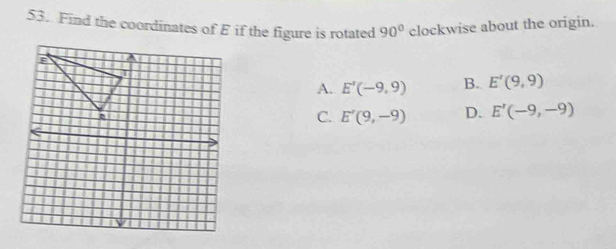 Find the coordinates of E if the figure is rotated 90° clockwise about the origin.
A. E'(-9,9) B. E'(9,9)
C. E'(9,-9) D. E'(-9,-9)