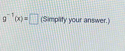 g^(-1)(x)=□ (Simplify your answer.)