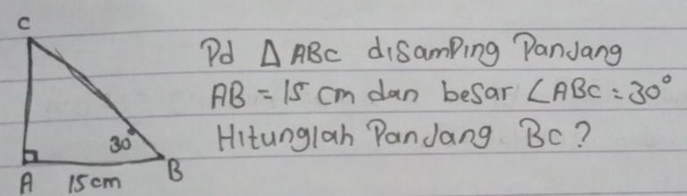 PDd △ ABC disamping PanJang
AB=15cm dan besar ∠ ABC=30°
Hitunglah Pandang Bc?