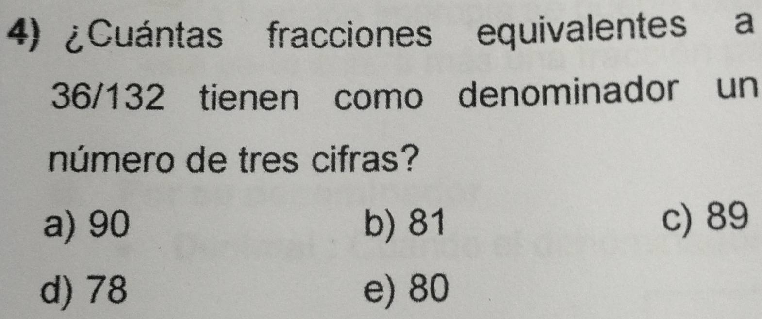 ¿Cuántas fracciones equivalentes a
36/132 tienen como denominador un
número de tres cifras?
a) 90 b) 81 c) 89
d) 78 e) 80