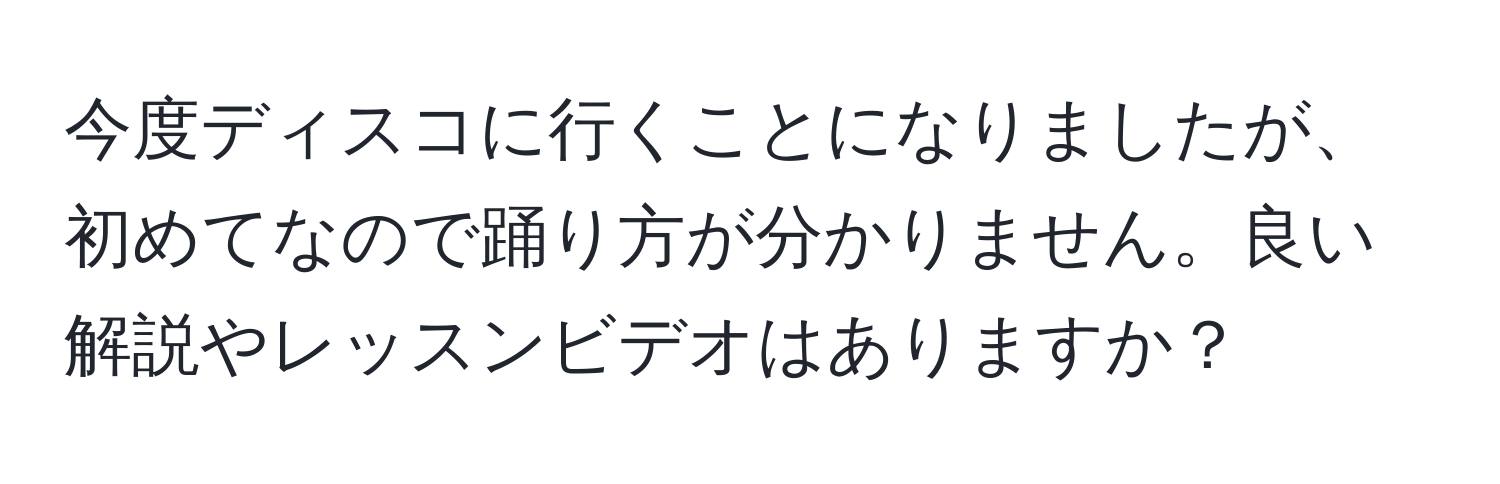 今度ディスコに行くことになりましたが、初めてなので踊り方が分かりません。良い解説やレッスンビデオはありますか？