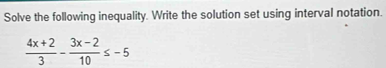 Solve the following inequality. Write the solution set using interval notation.
 (4x+2)/3 - (3x-2)/10 ≤ -5