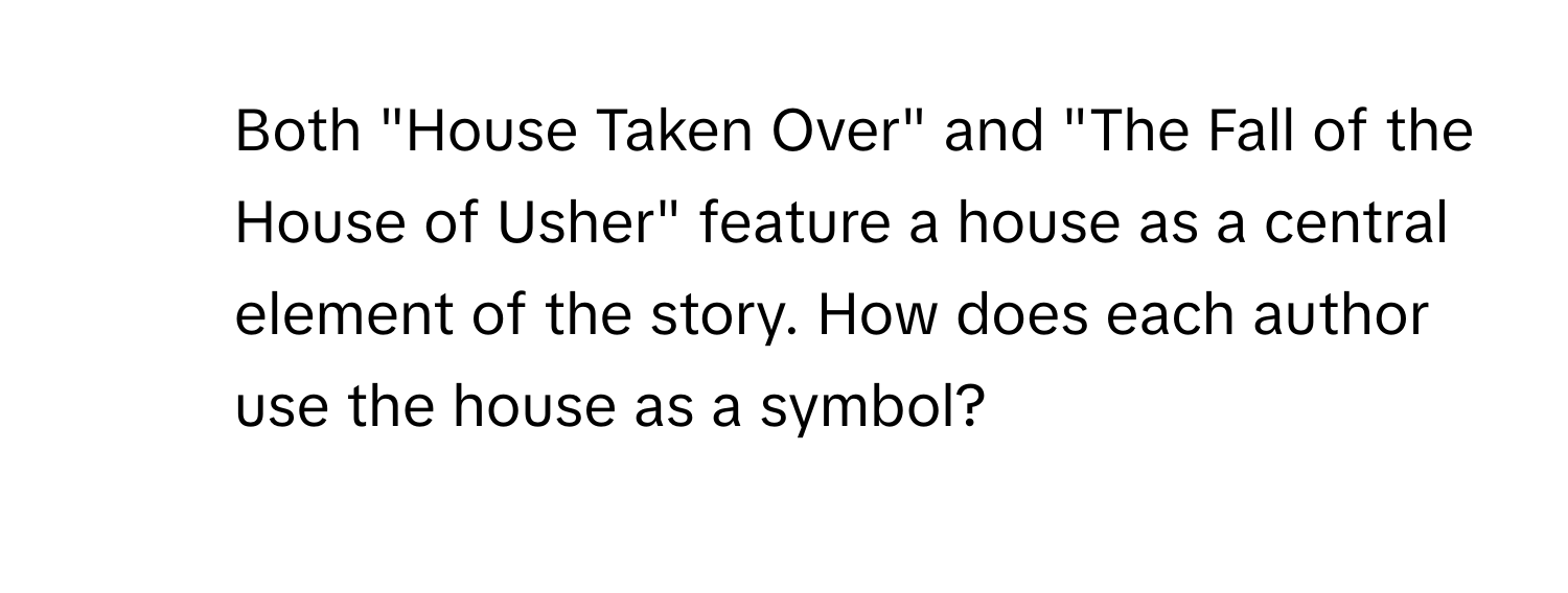 Both "House Taken Over" and "The Fall of the House of Usher" feature a house as a central element of the story. How does each author use the house as a symbol?