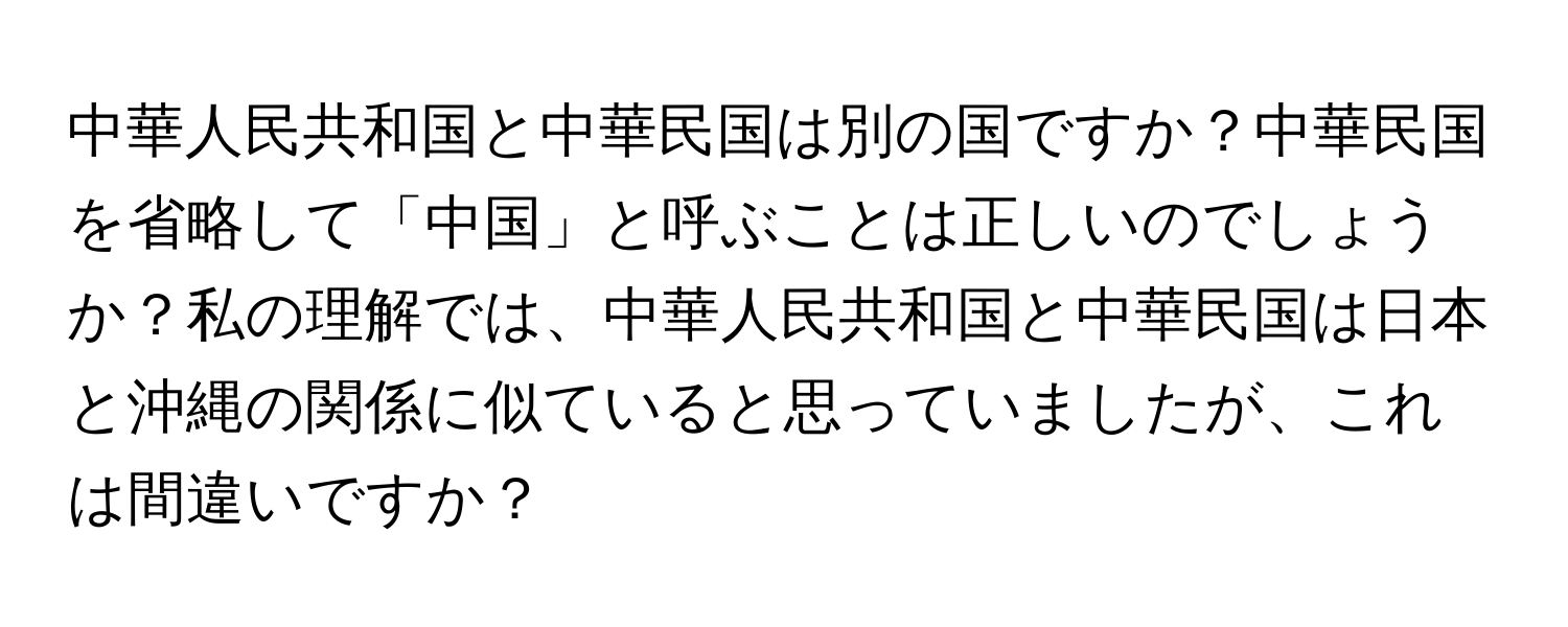 中華人民共和国と中華民国は別の国ですか？中華民国を省略して「中国」と呼ぶことは正しいのでしょうか？私の理解では、中華人民共和国と中華民国は日本と沖縄の関係に似ていると思っていましたが、これは間違いですか？