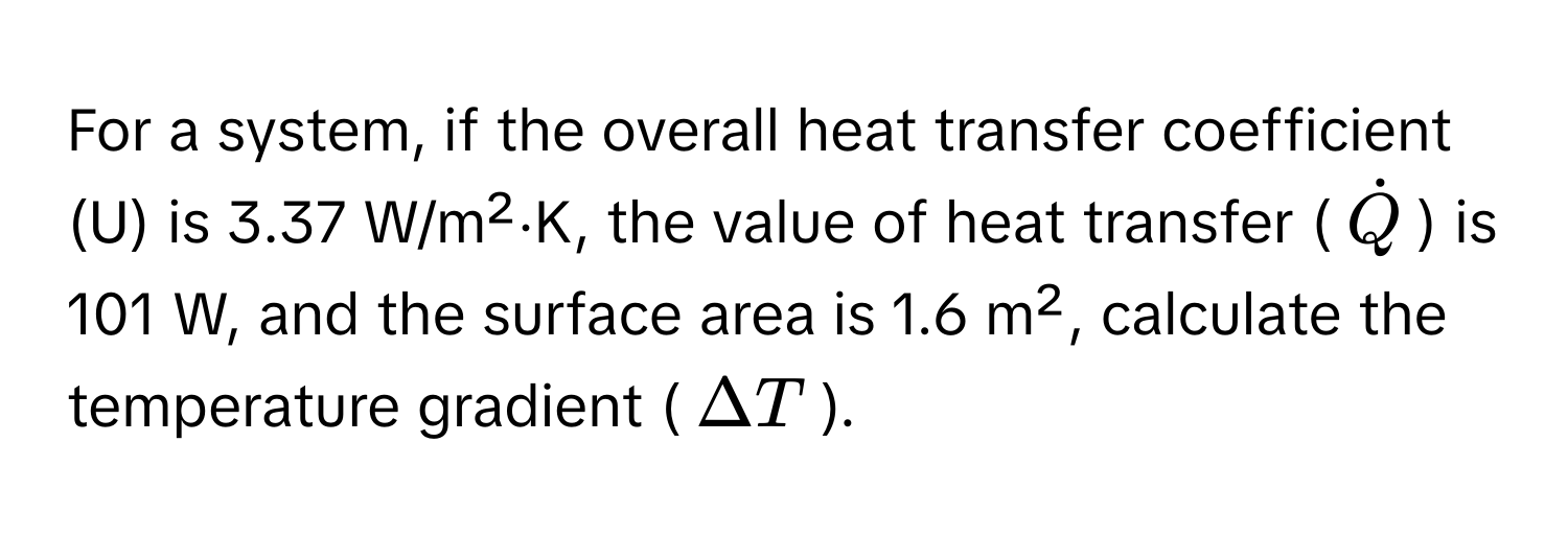 For a system, if the overall heat transfer coefficient (U) is 3.37 W/m²⋅K, the value of heat transfer ($dotQ$) is 101 W, and the surface area is 1.6 m², calculate the temperature gradient ($Delta T$).