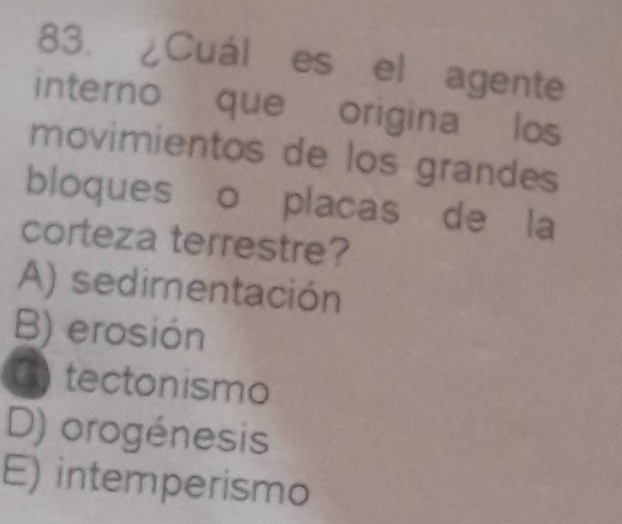 ¿Cuál es el agente
interno que origina los
movimientos de los grandes
bloques o placas de la
corteza terrestre?
A) sedirentación
B) erosión
tectonismo
D) orogénesis
E) intemperismo