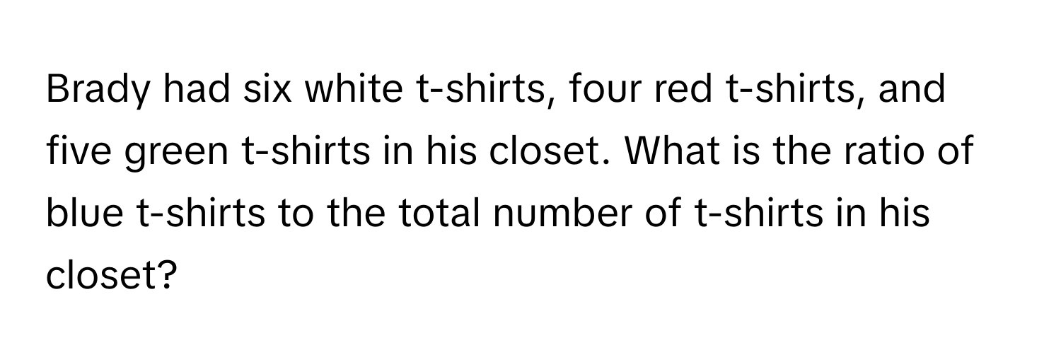 Brady had six white t-shirts, four red t-shirts, and five green t-shirts in his closet. What is the ratio of blue t-shirts to the total number of t-shirts in his closet?