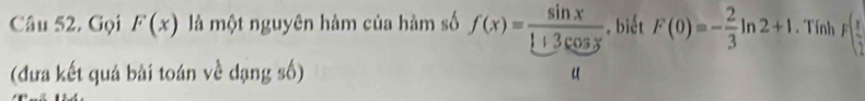 Gọi F(x) là một nguyên hàm của hàm số f(x)= sin x/1+3cos x . biết F(0)=- 2/3 ln 2+1. Tính F( x/2 
(đưa kết quả bài toán về dạng số)