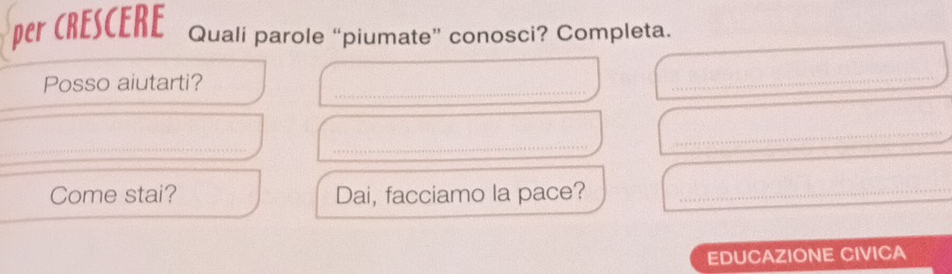 per CRESCERE Quali parole “piumate” conosci? Completa. 
_ 
Posso aiutarti? 
_ 
_ 
_ 
_ 
Come stai? Dai, facciamo la pace?_ 
EDUCAZIONE CIVICA