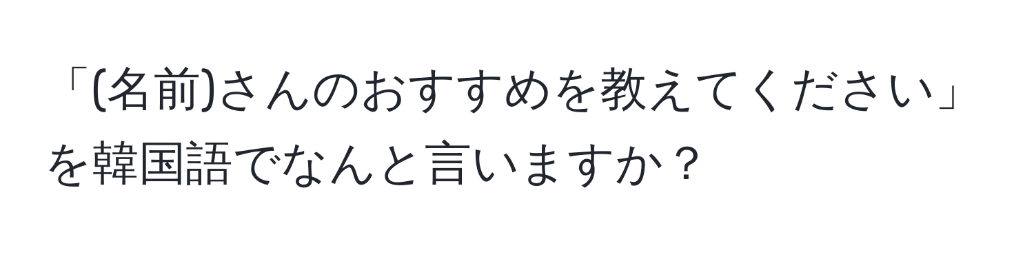 「(名前)さんのおすすめを教えてください」を韓国語でなんと言いますか？