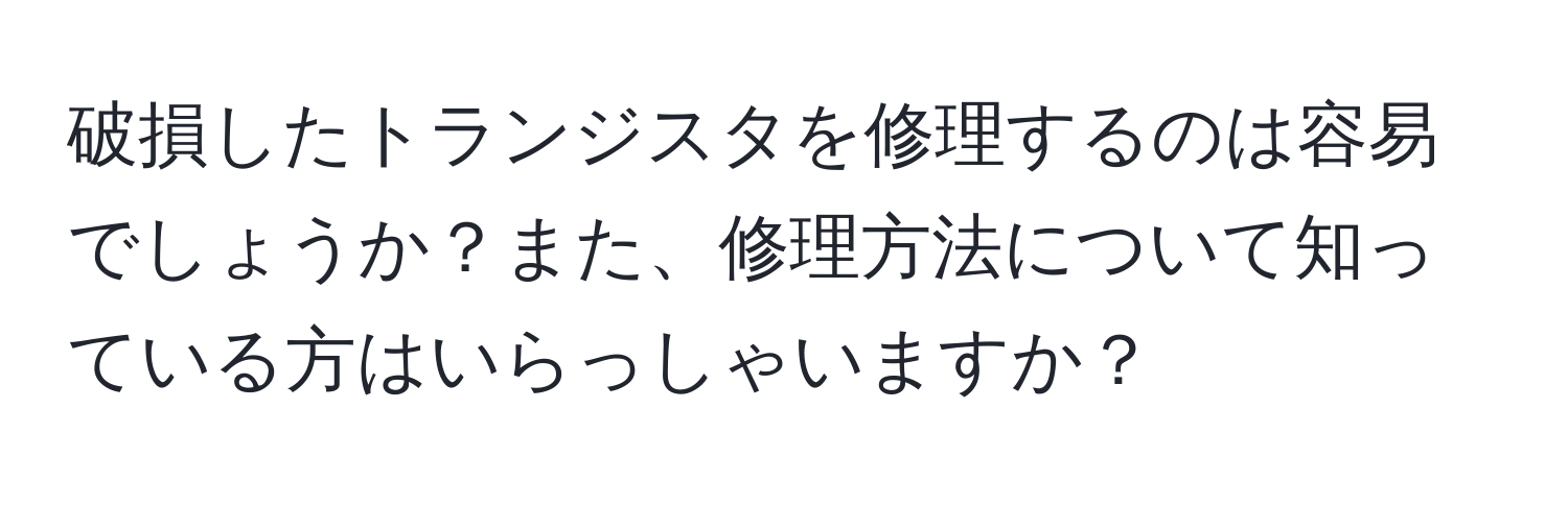 破損したトランジスタを修理するのは容易でしょうか？また、修理方法について知っている方はいらっしゃいますか？