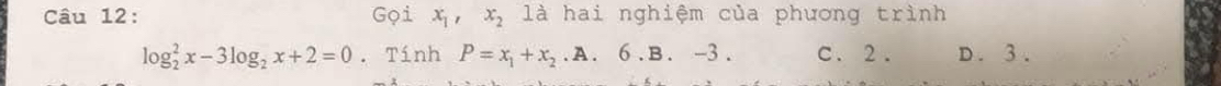 Gọi x_1, x_2 là hai nghiệm của phương trình
log _2^(2x-3log _2)x+2=0. Tính P=x_1+x_2 .A. 6.B. -3. C. 2. D. 3.