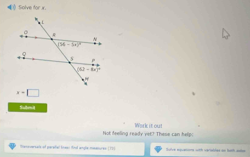 Solve for x.
x=□
Submit
Work it out
Not feeling ready yet? These can help:
Transversals of parallel lines: find angle measures (73) Solve equations with variables on both sides