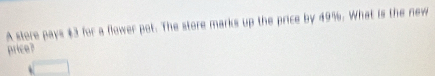 A stere pays $3 for a flower pot. The store marks up the price by 49%. What is the new 
price?